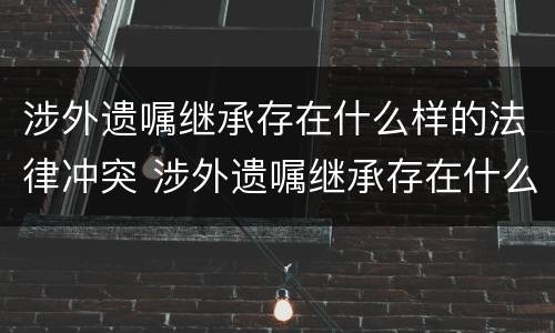 涉外遗嘱继承存在什么样的法律冲突 涉外遗嘱继承存在什么样的法律冲突