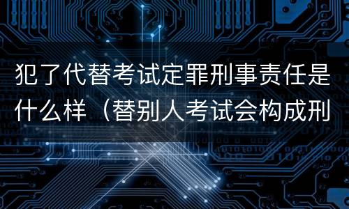 犯了代替考试定罪刑事责任是什么样（替别人考试会构成刑事犯罪吗）