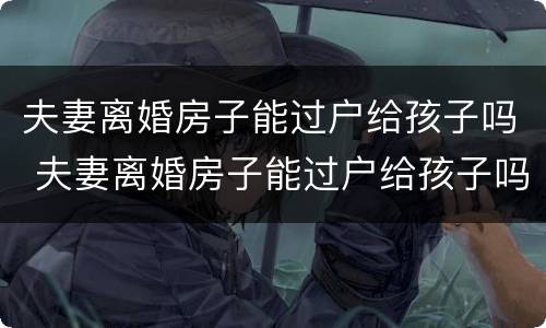 夫妻离婚房子能过户给孩子吗 夫妻离婚房子能过户给孩子吗要交税吗