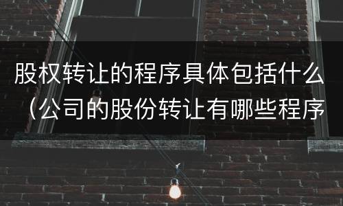 股权转让的程序具体包括什么（公司的股份转让有哪些程序）