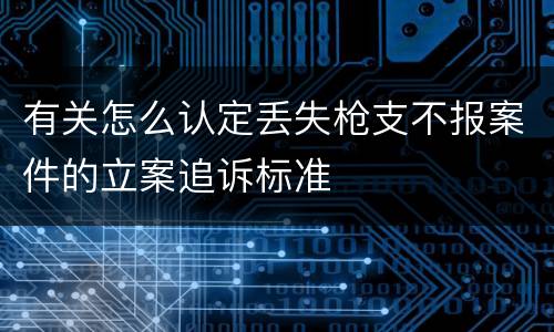 有关怎么认定丢失枪支不报案件的立案追诉标准