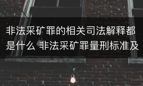 非法采矿罪的相关司法解释都是什么 非法采矿罪量刑标准及司法解释