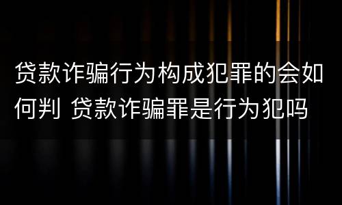 贷款诈骗行为构成犯罪的会如何判 贷款诈骗罪是行为犯吗