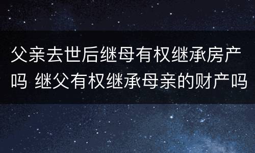 父亲去世后继母有权继承房产吗 继父有权继承母亲的财产吗
