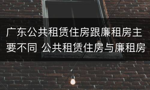 广东公共租赁住房跟廉租房主要不同 公共租赁住房与廉租房的区别