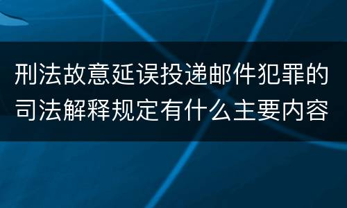 刑法故意延误投递邮件犯罪的司法解释规定有什么主要内容