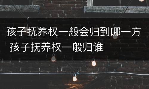孩子抚养权一般会归到哪一方 孩子抚养权一般归谁