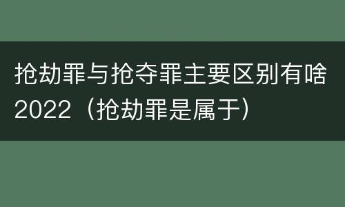 抢劫罪与抢夺罪主要区别有啥2022（抢劫罪是属于）
