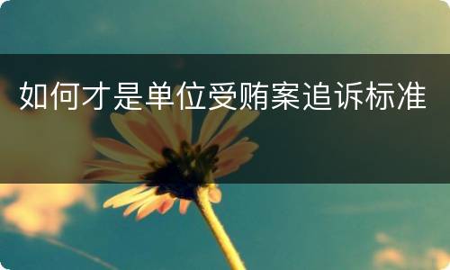 如何才是单位受贿案追诉标准