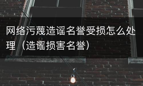 网络污蔑造谣名誉受损怎么处理（造谣损害名誉）