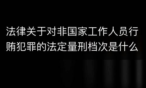 法律关于对非国家工作人员行贿犯罪的法定量刑档次是什么