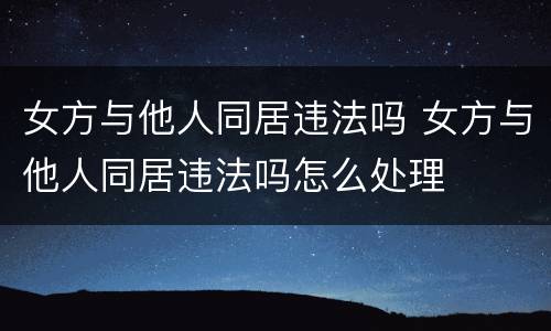 女方与他人同居违法吗 女方与他人同居违法吗怎么处理