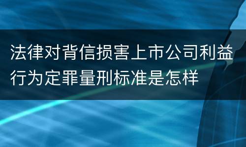法律对背信损害上市公司利益行为定罪量刑标准是怎样
