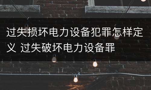 过失损坏电力设备犯罪怎样定义 过失破坏电力设备罪