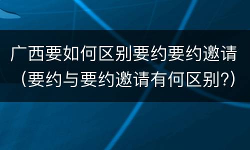 广西要如何区别要约要约邀请（要约与要约邀请有何区别?）