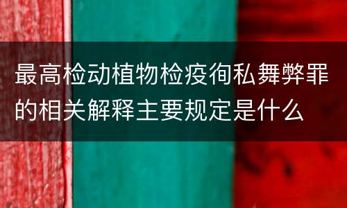 最高检动植物检疫徇私舞弊罪的相关解释主要规定是什么