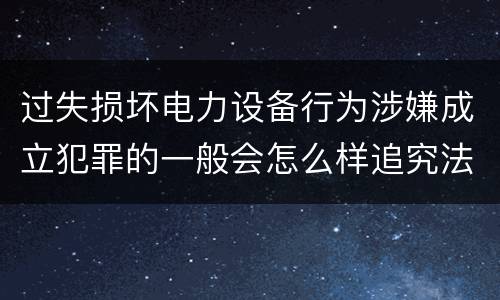 过失损坏电力设备行为涉嫌成立犯罪的一般会怎么样追究法律责任