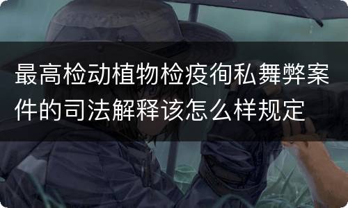 最高检动植物检疫徇私舞弊案件的司法解释该怎么样规定