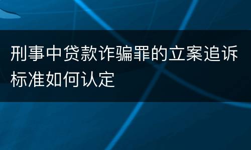 刑事中贷款诈骗罪的立案追诉标准如何认定