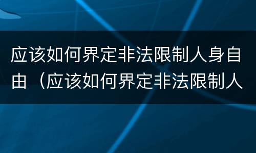 应该如何界定非法限制人身自由（应该如何界定非法限制人身自由罪）