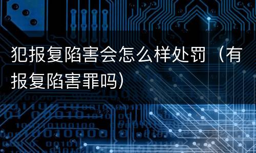 犯报复陷害会怎么样处罚（有报复陷害罪吗）