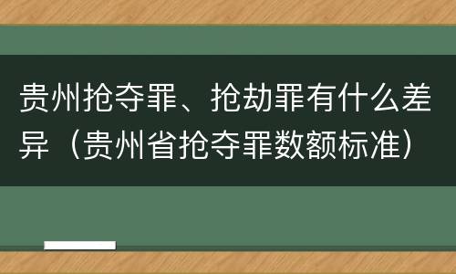 贵州抢夺罪、抢劫罪有什么差异（贵州省抢夺罪数额标准）