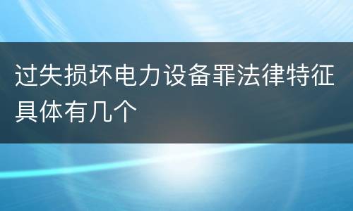 过失损坏电力设备罪法律特征具体有几个