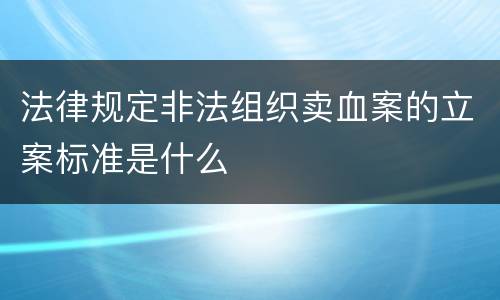 法律规定非法组织卖血案的立案标准是什么