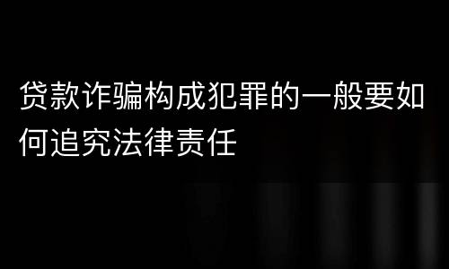 贷款诈骗构成犯罪的一般要如何追究法律责任