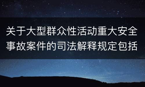 关于大型群众性活动重大安全事故案件的司法解释规定包括什么
