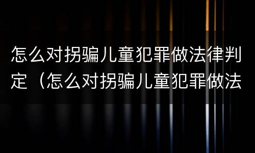 怎么对拐骗儿童犯罪做法律判定（怎么对拐骗儿童犯罪做法律判定呢）