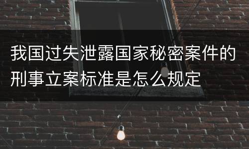我国过失泄露国家秘密案件的刑事立案标准是怎么规定