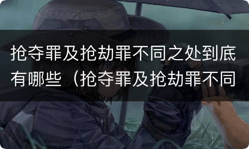 抢夺罪及抢劫罪不同之处到底有哪些（抢夺罪及抢劫罪不同之处到底有哪些区别）