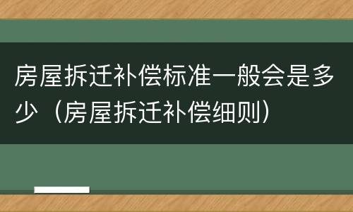房屋拆迁补偿标准一般会是多少（房屋拆迁补偿细则）