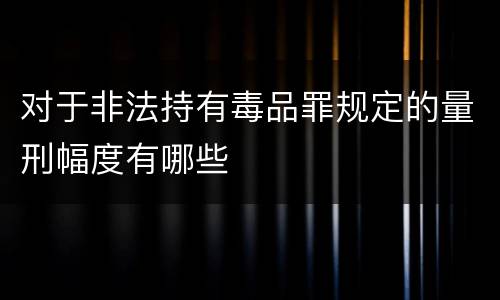 对于非法持有毒品罪规定的量刑幅度有哪些