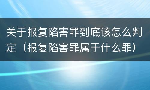关于报复陷害罪到底该怎么判定（报复陷害罪属于什么罪）