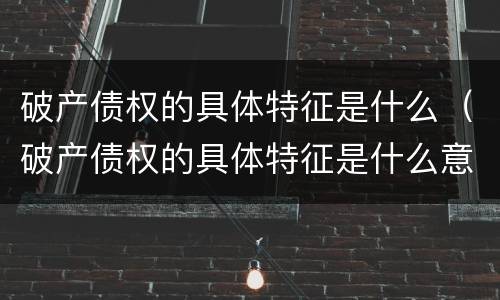 破产债权的具体特征是什么（破产债权的具体特征是什么意思）