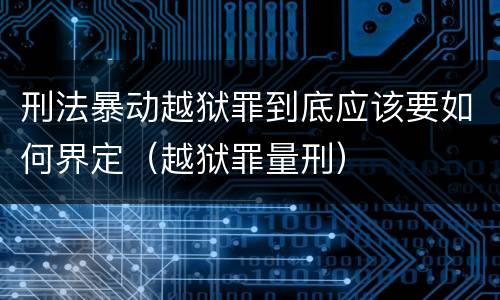 刑法暴动越狱罪到底应该要如何界定（越狱罪量刑）