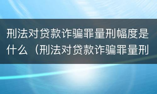 刑法对贷款诈骗罪量刑幅度是什么（刑法对贷款诈骗罪量刑幅度是什么规定）