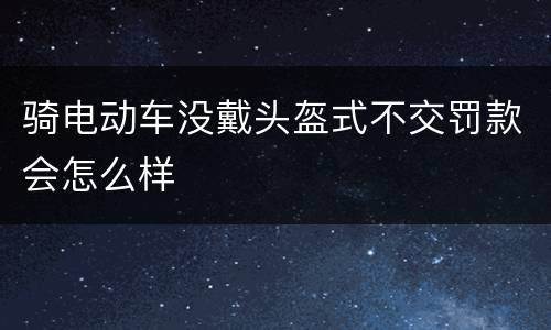 骑电动车没戴头盔式不交罚款会怎么样