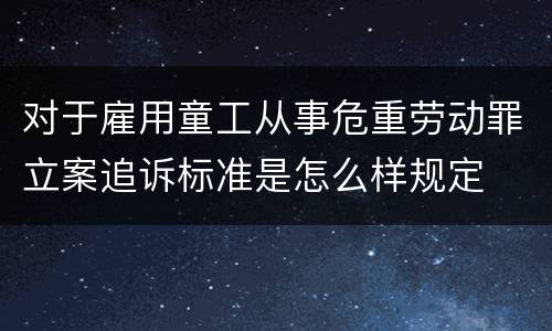 对于雇用童工从事危重劳动罪立案追诉标准是怎么样规定
