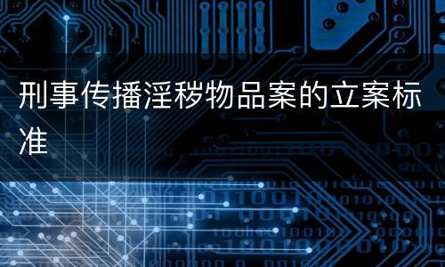 刑事传播淫秽物品案的立案标准
