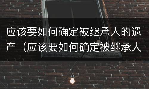 应该要如何确定被继承人的遗产（应该要如何确定被继承人的遗产呢）