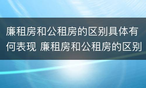 廉租房和公租房的区别具体有何表现 廉租房和公租房的区别和联系