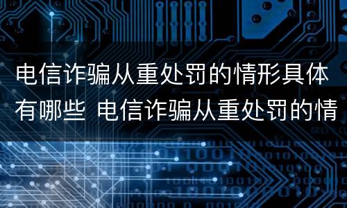 电信诈骗从重处罚的情形具体有哪些 电信诈骗从重处罚的情形具体有哪些内容