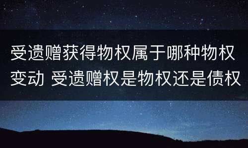 受遗赠获得物权属于哪种物权变动 受遗赠权是物权还是债权