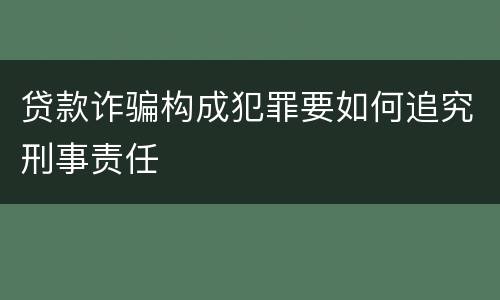 贷款诈骗构成犯罪要如何追究刑事责任