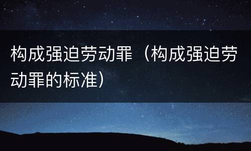 构成强迫劳动罪（构成强迫劳动罪的标准）