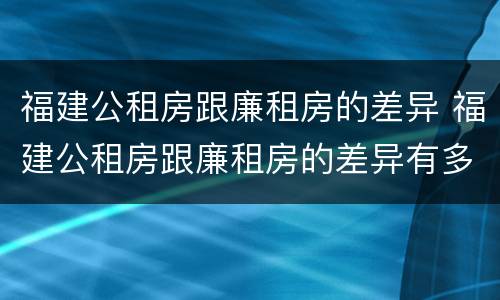 福建公租房跟廉租房的差异 福建公租房跟廉租房的差异有多大
