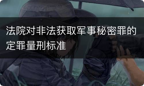 法院对非法获取军事秘密罪的定罪量刑标准